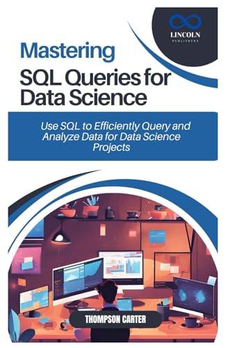 MASTERING SQL QUERIES FOR DATA SCIENCE: Use SQL to Efficiently Query and Analyze Data for Data Science Projects