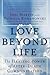 Love Beyond Life: The Healing Power of After-Death Communications  Groundbreaking Evidence and Testimonies Bringing Hope and Comfort to the Bereaved