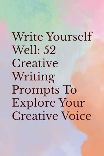 Write Yourself Well: 52 Creative Writing Prompts To Explore Your Creative Voice