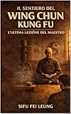  IL CAMMINO DEL WING CHUN KUNG FU: L’ULTIMA LEZIONE DEL MAESTRO (Italian Edition)
