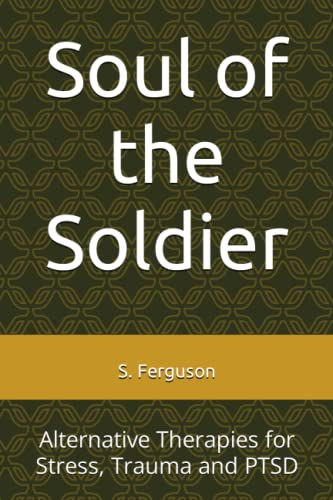 Soul of the Soldier: Alternative Therapies for Stress, Trauma and PTSD