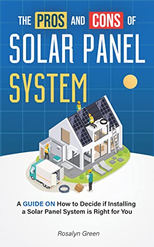 The Pros and Cons of Solar Panel System: A GUIDE ON How to Decide if Installing a Solar Panel System is Right for You (Pros and Cons: The Homeowner’s Decision-Making Series)