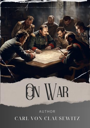 On War: Unleash the Power of Clausewitz On War. A Revolutionary Guide to Military Strategy. The Original Classic (annotated)