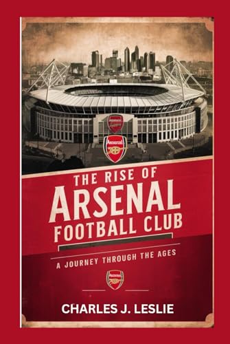 THE RISE OF ARSENAL FOOTBALL CLUB: A JOURNEY THROUGH THE AGES