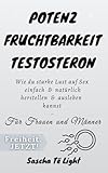 Potenz Fruchtbarkeit Testosteron: Wie du starke Lust auf Sex einfach & natürlich herstellen & ausleben kannst - Für Frauen und Männer