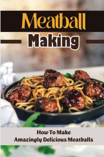 Meatball Making: How To Make Amazingly Delicious Meatballs