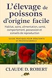  L\'ÉLEVAGE DE POISSONS D\'ORIGINE FACILE: Guide pratique pour débutants et professionnels Habitat, soins, alimentation, santé, comportement, possession et conseils de reproduction