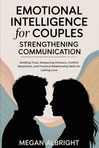EMOTIONAL INTELLIGENCE FOR COUPLES: STRENGTHENING COMMUNICATION: Building Trust, Deepening Intimacy, Conflict Resolution, and Practical Relationship Skills for Lasting Love