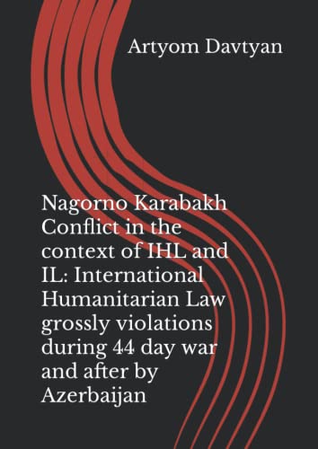 Nagorno Karabakh Conflict in the context of IHL and IL: International Humanitarian Law grossly violations during 44 day war and after by Azerbaijan