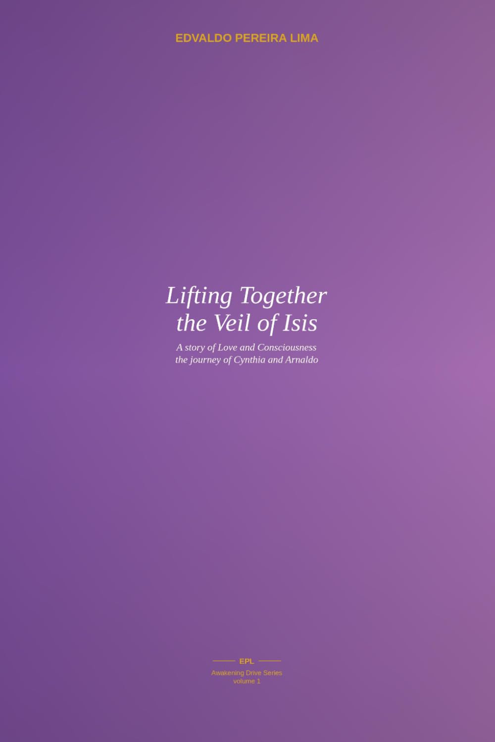 Lifting Together the Veil of Isis: A story of Love and Consciousness - the journey of Cynthia and Arnaldo: 1 (Awakening Drive)