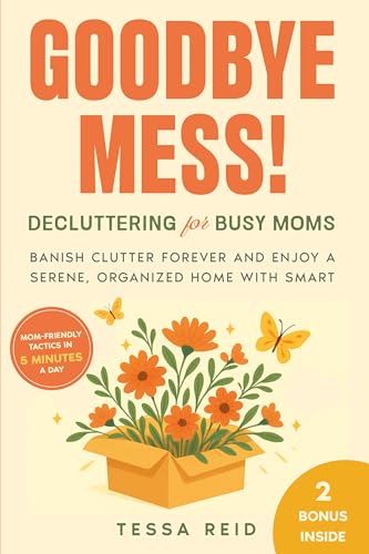 Goodbye Mess! Decluttering for Busy Moms: Banish Clutter Forever and Enjoy a Serene, Organized Home with Smart, Mom-Friendly Tactics in 5 Minutes a Day