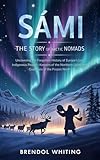 Sámi: The Story of the Arctic Nomads: Uncovering the Forgotten History of Europe’s Last Indigenous People—Keepers of the Northern Lights and Guardians of the Frozen North