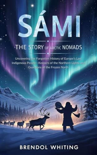 Sámi: The Story of the Arctic Nomads: Uncovering the Forgotten History of Europe’s Last Indigenous People—Keepers of the Northern Lights and Guardians of the Frozen North