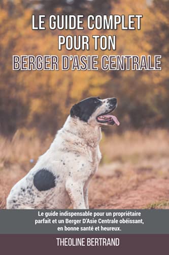 Le guide complet pour ton Berger D’Asie Centrale: Le guide indispensable pour un propriétaire parfait et un Berger D’Asie Centrale obéissant, en bonne santé et heureux.