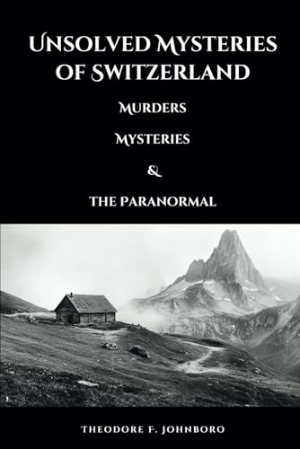 Unsolved Mysteries Of Switzerland: Murders, Mysteries, And The Paranormal (Mysteries Across The World)