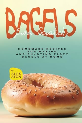 Bagels from Scratch: Homemade Recipes for Making and Enjoying Tasty Bagels at Home