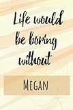 Life would be boring without Megan: Personalised Name Journal for Megan Pretty Lined Notebook for Wife,Sister,Daughter & Girlfriend Named ... , 120 Pages , Soft Cover, Glossy Finish