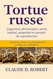  tortue russe: Le manuel complet du propriétaire d\'animal de compagnie Logement, alimentation, santé, habitat, propriété et conseils de reproduction