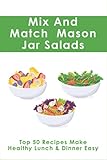  Mix And Match Mason Jar Salads: Top 50 Recipes Make Healthy Lunch & Dinner Easy: How To Pack A Salad In A Jar
