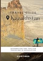 Kazakhstan: Essential Travel Guide to Discover the Country & Travel Tips: Everything you need to know about Kazakhstan to organize your trip B0F5G9HT3V Book Cover