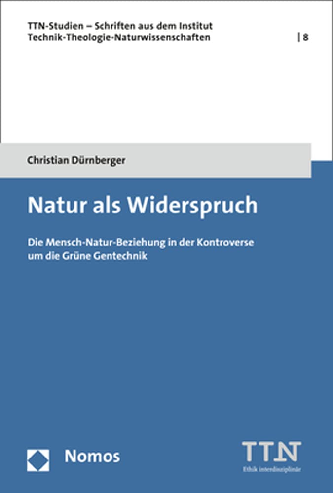 Natur als Widerspruch: Die Mensch-Natur-Beziehung in der Kontroverse um die Grüne Gentechnik (TTN Studien – Schriften aus dem Institut Technik-Theologie-Naturwissenschaften)