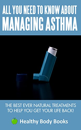 All You Need to know about Managing Asthma: The Best Ever Natural Treatments to help you get your life Back! (Asthma, allergies, exercise)