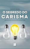 O Segredo do Carisma: Ser carismático não é tão difícil quanto parece | 5ª ed.