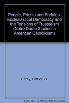 People, Priests and Prelates: Ecclesiastical Democracy and the Tensions of Trusteeism (Notre Dame Studies in American Catholicism)