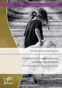 Frühkindliche Traumatisierung und Bindungsfähigkeit: Anforderungen an die Soziale Arbeit