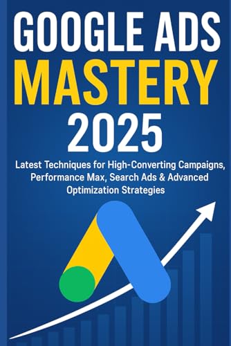 The Complete Google Ads Book 2025: From Basics to Advanced PPC, Performance Max, AI Optimization & Scaling Strategies