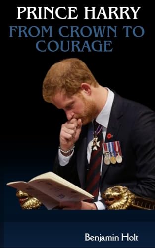 PRINCE HARRY: FROM CROWN TO COURAGE : AN INTIMATE PORTRAIT OF LOVE, LOSS AND LIBERATION (English Edition)