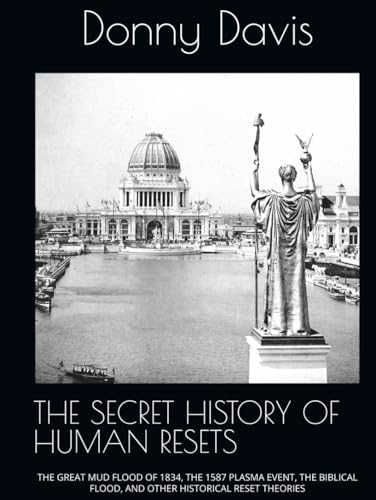 THE SECRET HISTORY OF HUMAN RESETS: THE GREAT MUD FLOOD OF 1834, THE 1587 PLASMA EVENT, THE BIBLICAL FLOOD, AND OTHER HISTORICAL RESET THEORIES