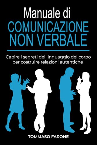 Manuale di COMUNICAZIONE NON VERBALE: Capire i segreti del linguaggio del corpo per costruire relazioni autentiche