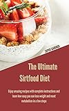 The Ultimate Sirtfood Diet: Enjoy Amazing Recipes With Complete Instructions and Learn How Easy you Can Lose Weight and Reset Metabolism In a Few Steps
