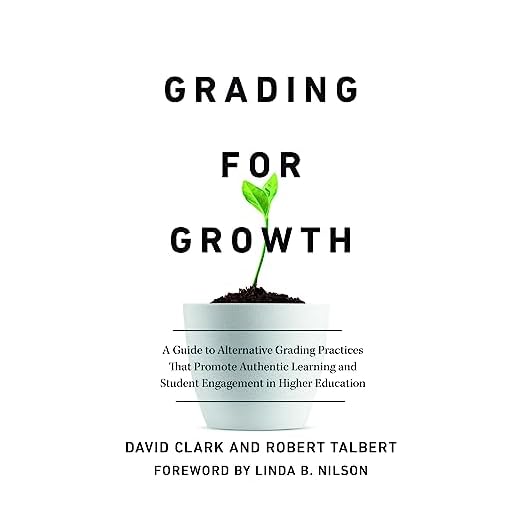 Grading for Growth: A Guide to Alternative Grading Practices That Promote Authentic Learning and Student Engagement in Higher Education