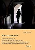 Bedient und geführt? Konfliktbewältigung bei kirchlichen Zentralisierungsprozessen: Eine empirische Exploration bei Fusionsprozessen von Kirchengemeinden in der Neuapostolischen Kirche