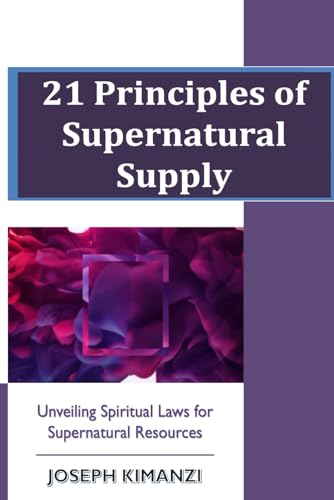 21 Principles of Supernatural Supply: Unveiling Spiritual Laws of Supernatural Resources