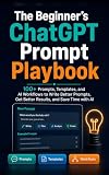 The Beginner’s ChatGPT Prompt Playbook: 100+ Prompts, Templates, and AI Workflows to Write Better Prompts, Get Better Results, and Save Time with AI