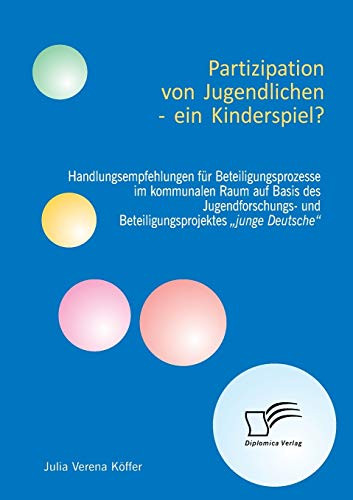 Partizipation von Jugendlichen - ein Kinderspiel? Handlungsempfehlungen für Beteiligungsprozesse im kommunalen Raum auf Basis des Jugendforschungs- ... "junge Deutsche (German Edition)