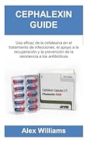 CEPHALEXIN GUIDE: Uso eficaz de la cefalexina en el tratamiento de infecciones, el apoyo a la recuperación y la prevención de la resistencia a los antibióticos B0G2HKKVLT Book Cover