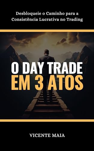 O DAY TRADE EM 3 ATOS: Desbloqueie o Caminho para a Consistência Lucrativa no Trading (Portuguese Edition)