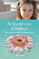 The Joy and Love of Childhood: How to Change the World While Changing Diapers 1734425830 Book Cover