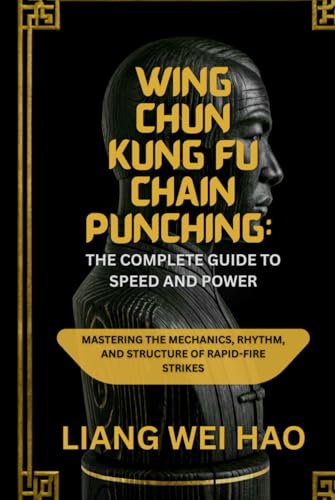 Wing Chun Kung Fu Chain Punching: The Complete Guide to Speed and Power: Mastering the Mechanics, Rhythm, and Structure of Rapid-Fire Strikes