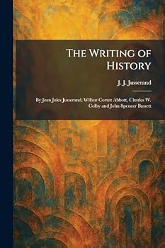 The Writing of History: By Jean Jules Jusserand, Wilbur Cortez Abbott, Charles W. Colby and John Spencer Bassett