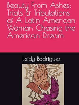 Beauty From Ashes: Trials & Tribulations of A Latin American Woman Chasing the American Dream