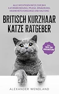 Britisch Kurzhaar Katze Ratgeber: Alle wichtigen Infos zur BKH Katzenerziehung, Pflege, Ern&auml;hrung, Krankheitsvorsorge und Haltung - inkl. Tipps zur Anschaffung