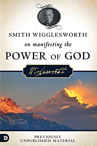 Smith Wigglesworth on Manifesting the Power of God: Walking in God's Anointing Every Day of the Year Smith Wigglesworth on Manifesting the Power of God: Walking in God's Anointing Every Day of the Year