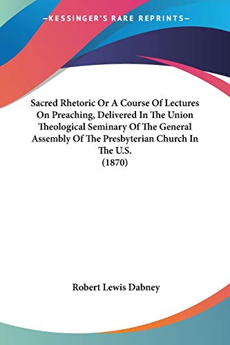 Sacred Rhetoric Or A Course Of Lectures On Preaching, Delivered In The Union Theological Seminary Of The General Assembly Of The Presbyterian Church In The U.S. (1870)