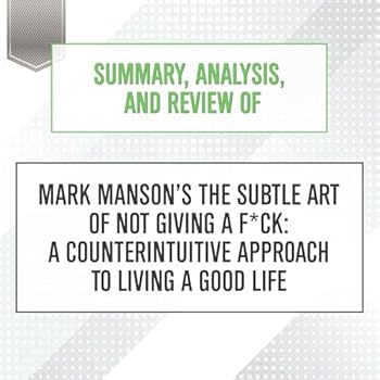 Summary, Analysis, and Review of Mark Manson's the Subtle Art of Not Giving a F*ck: A Counterintuitive Approach to Living a Good Life