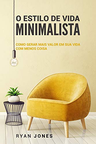 O Estilo De Vida Minimalista: Como Gerar Mais Valor Em Sua Vida Com Menos Coisa